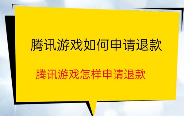 腾讯游戏如何申请退款 腾讯游戏怎样申请退款